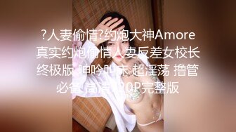 ?人妻偷情?约炮大神Amore真实约炮偷情人妻反差女校长终极版 呻吟叫床 超淫荡 撸管必备 高清720P完整版