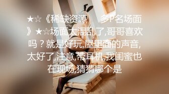 ★☆《稀缺资源☀️多P名场面》★☆场面太混乱了,哥哥喜欢吗？就是好玩,屋里面的声音,太好了,注意,带耳机,我闺蜜也在现场,猜猜哪个是