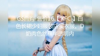 GS自购-售价16【 KFC 】白色长裙少妇服装店买衣服。D奶肉色丝袜半透明内