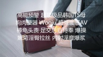 高能预警 超顶极品韩国TS母狗肉便器 Wooju 超强震感AV棒龟头责 足交后庭侍奉 爆操嫩菊淫臀拉丝 内射淫靡爆浆