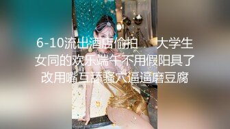 6-10流出酒店偷拍❤️大学生女同的欢乐端午不用假阳具了改用嘴互舔骚穴逼逼磨豆腐