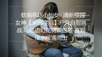 ✅软萌乖巧小仙女✅清新校园女神【米娜学姐】户外自慰挑战 马路边幻龙骑乘自慰 直到淫水喷涌而出