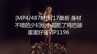 [MP4/487M]5/17最新 身材不错的少妇给小哥吃了鸡巴舔蛋蛋好骚VIP1196