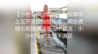 【小怡会所全套服务】按摩床上叉开双腿抽插鲍鱼，黑丝诱惑小哥插得逼里淫水直流，小少妇性欲太强不满足