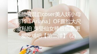 高颜值混血coser美人妖小母狗TS「Ariana」OF露脸大尺度私拍 享受仙女棒被包裹更爱吃鸡吧【第二弹】 (2)