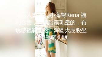 【秀人重磅】 小海臀Rena 福利合集，有露脸露乳晕的，有诱惑摄影师的，浑圆大屁股坐到摄影师大腿