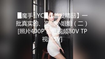 █魔手☛YC█【首发精品】一批真实的、高端小姐姐（二）[照片400P 验证视频80V TP视频5V]