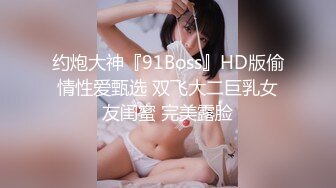 约炮大神『91Boss』HD版偷情性爱甄选 双飞大二巨乳女友闺蜜 完美露脸