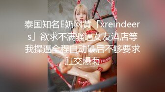 泰国知名E奶网黄「xreindeers」欲求不满骚逼女友酒店等我操逼全程自动最后不够要求肛交爆菊