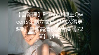 【自整理】Pornhub博主QweenSG 倒立操逼 是能入得更深吗  最新高清视频合集【72V】 (43)