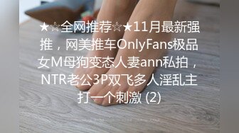 ★☆全网推荐☆★11月最新强推，网美推车OnlyFans极品女M母狗变态人妻ann私拍，NTR老公3P双飞多人淫乱主打一个刺激 (2)