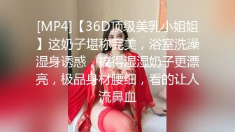 [MP4]【36D顶级美乳小姐姐】这奶子堪称完美，浴室洗澡湿身诱惑，搞得湿湿奶子更漂亮，极品身材腰细，看的让人流鼻血