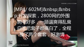 [MP4/ 602M]&nbsp;&nbsp;开发探索，2800网约外围，阴毛好多，一舔逼爽得乱耸，白浆把套子都搞白了，全程换了两个套套，好激情