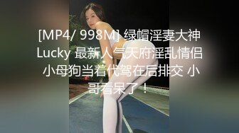 [MP4/ 998M] 绿帽淫妻大神Lucky 最新人气天府淫乱情侣 小母狗当着代驾在后排交 小哥看呆了！