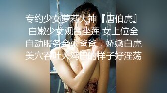 专约少女萝莉大神『唐伯虎』白嫩少女观音坐莲 女上位全自动服务金主爸爸，娇嫩白虎美穴吞吐大鸡巴的样子好淫荡]