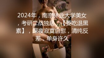 2024年，南京林业大学美女，考研二战独居，【要吃退黑素】，深夜寂寞自慰，清纯反差，单身许久