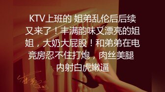 KTV上班的 姐弟乱伦后后续又来了！丰满韵味又漂亮的姐姐，大奶大屁股！和弟弟在电竞房忍不住打炮，肉丝美腿 内射白虎嫩逼