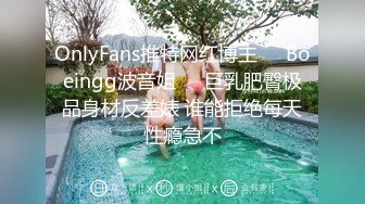 OnlyFans推特网红博主⭐️Boeingg波音姐⭐️巨乳肥臀极品身材反差婊 谁能拒绝每天性瘾急不