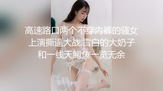 高速路口两个不穿内裤的骚女上演撕逼大战,雪白的大奶子和一线天鲍鱼一览无余