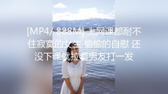 [MP4/ 888M] 上网课都耐不住寂寞的女生 偷偷的自慰 还没下课就拉着男友打一发