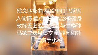 残念四部曲 楼道里和已婚男人偷情 差点被抓 残念被健身教练无套双龙 残念与性瘾种马第二次身体交流 残念和外卖骑手小哥