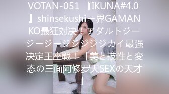 VOTAN-051 『IKUNA#4.0 』shinsekushiー界GAMANKO最狂対决！アダルトジージージージジジジジカイ最强决定王座戦！「美と技性と変态の三面阿修罗天SEXの天才」