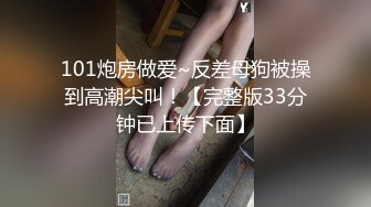 101炮房做爱~反差母狗被操到高潮尖叫！【完整版33分钟已上传下面】