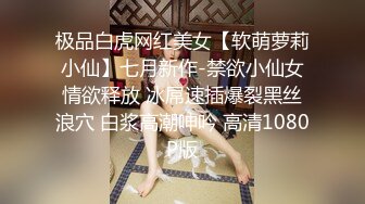 极品白虎网红美女【软萌萝莉小仙】七月新作-禁欲小仙女情欲释放 冰屌速插爆裂黑丝浪穴 白浆高潮呻吟 高清1080P版