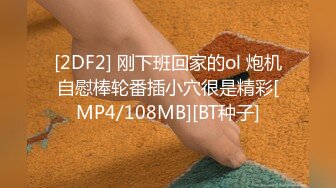 [2DF2] 刚下班回家的ol 炮机自慰棒轮番插小穴很是精彩[MP4/108MB][BT种子]