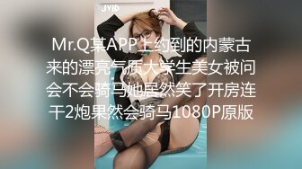 Mr.Q某APP上约到的内蒙古来的漂亮气质大学生美女被问会不会骑马她居然笑了开房连干2炮果然会骑马1080P原版