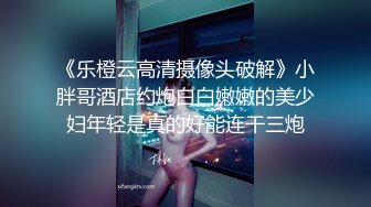 《乐橙云高清摄像头破解》小胖哥酒店约炮白白嫩嫩的美少妇年轻是真的好能连干三炮