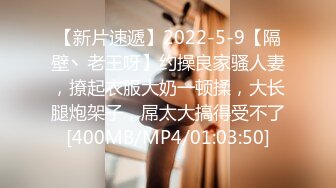 【新片速遞】2022-5-9【隔壁丶老王呀】约操良家骚人妻，撩起衣服大奶一顿揉，大长腿炮架子，屌太大搞得受不了[400MB/MP4/01:03:50]