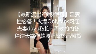 【最新流出?顶级泄密】淫妻控必备！火爆Onlyfans网红夫妻dayu私拍~调教啪啪各种逆天操作蜂腰肥臀极品骚货