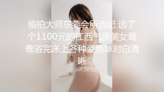 偷拍大师东莞会所选妃 选了个1100元的江西气质美女鸳鸯浴完床上各种姿势草对白清晰