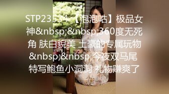 STP23534 【泡泡咕】极品女神&nbsp;&nbsp;360度无死角 肤白貌美 土豪的专属玩物&nbsp;&nbsp;今夜双马尾 特写鲍鱼小洞洞 礼物赚爽了