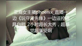 亚裔女主播phoenix_直播一边《玩守望先锋》一边遥控道具自慰_2小时超长大秀，超感觉超享受啊