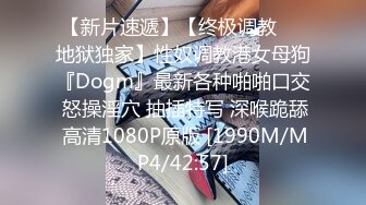 【新片速遞】【终极调教❤️地狱独家】性奴调教港女母狗『Dogm』最新各种啪啪口交 怒操淫穴 抽插特写 深喉跪舔 高清1080P原版 [1990M/MP4/42:57]