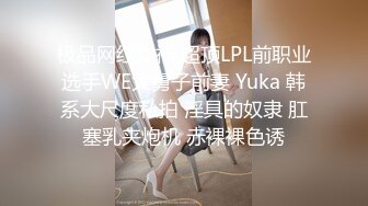 极品网红女神 超顶LPL前职业选手WE大舅子前妻 Yuka 韩系大尺度私拍 淫具的奴隶 肛塞乳夹炮机 赤裸裸色诱