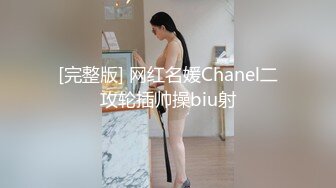 [完整版] 网红名媛Chanel二攻轮插帅操biu射