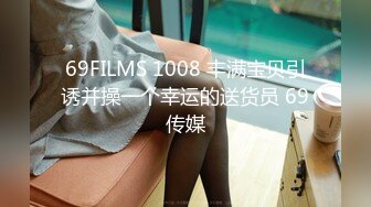 69FILMS 1008 丰满宝贝引诱并操一个幸运的送货员 69传媒