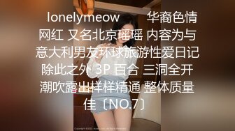 ✨lonelymeow✨▶▶华裔色情网红 又名北京瑶瑶 内容为与意大利男友环球旅游性爱日记 除此之外 3P 百合 三洞全开 潮吹露出样样精通 整体质量佳〔NO.7〕