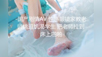 -国产剧情AV 性感眼镜家教老师挑逗饥渴学生 把老师拉到床上啪啪