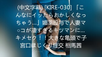 (中文字幕) [KIRE-030] 「こんなにイッたらおかしくなっちゃう…」媚薬投与で人妻マ○コが凄すぎるキツマンに…キメセク！！大きな亀頭で子宮口ほじくり性交 相馬茜