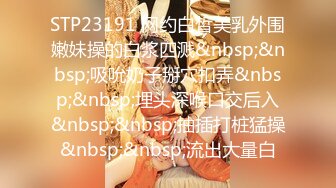 STP23191 网约白皙美乳外围嫩妹操的白浆四溅&nbsp;&nbsp;吸吮奶子掰穴扣弄&nbsp;&nbsp;埋头深喉口交后入&nbsp;&nbsp;抽插打桩猛操&nbsp;&nbsp;流出大量白