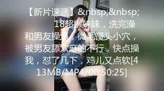 【新片速遞】&nbsp;&nbsp;❤️❤️18超嫩妹妹，洗完澡和男友操逼，微毛馒头小穴，被男友舔穴麻的不行，快点操我，怼了几下，鸡儿又点软[413MB/MP4/00:50:25]