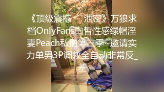 《顶级震撼㊙️泄密》万狼求档OnlyFans白皙性感绿帽淫妻Peach私拍第三季~邀请实力单男3P调教全自动非常反_差