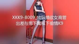 XKK9-8009_放纵情欲女高管出差与男下属私下偷情K9