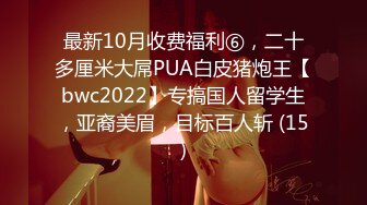 最新10月收费福利⑥，二十多厘米大屌PUA白皮猪炮王【bwc2022】专搞国人留学生，亚裔美眉，目标百人斩 (15)