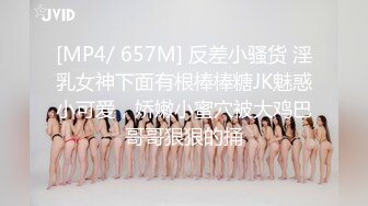 [MP4/ 657M] 反差小骚货 淫乳女神下面有根棒棒糖JK魅惑小可爱，娇嫩小蜜穴被大鸡巴哥哥狠狠的捅