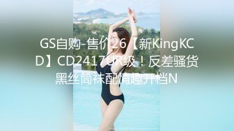 GS自购-售价26【新KingKCD】CD2417UR级！反差骚货黑丝筒袜配情趣开档N